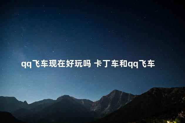 qq飞车现在好玩吗 卡丁车和qq飞车哪个好玩